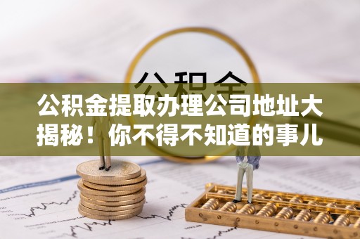 关山公积金提取办理公司地址大揭秘！你不得不知道的事儿