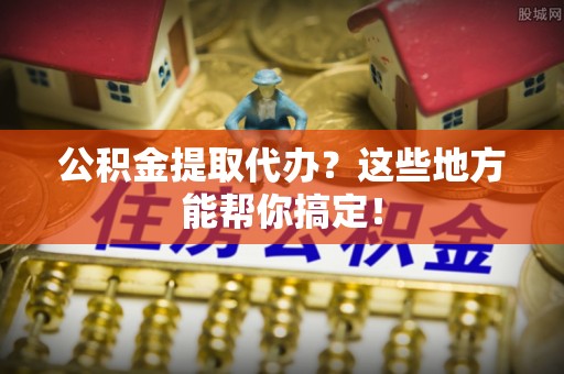关山公积金提取代办？这些地方能帮你搞定！