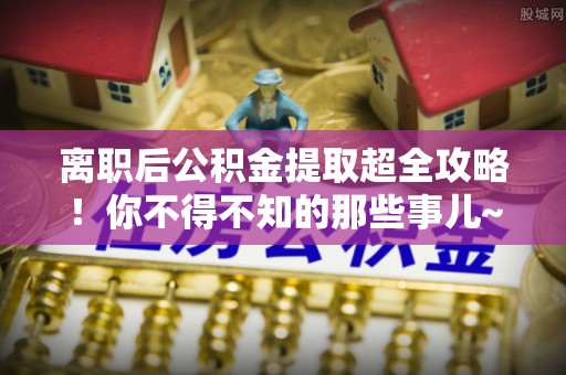关山离职后公积金提取超全攻略！你不得不知的那些事儿~