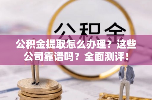 关山公积金提取怎么办理？这些公司靠谱吗？全面测评！