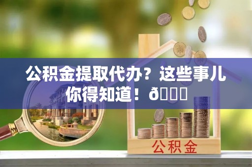 关山公积金提取代办？这些事儿你得知道！😎