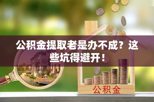关山公积金提取老是办不成？这些坑得避开！