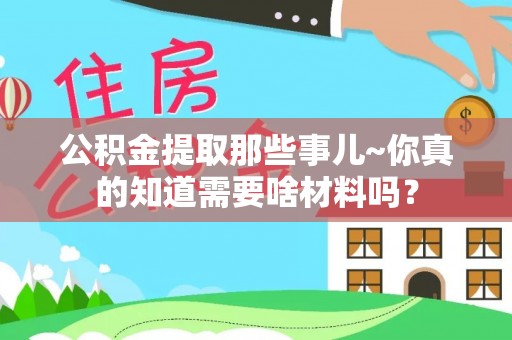 关山公积金提取那些事儿~你真的知道需要啥材料吗？