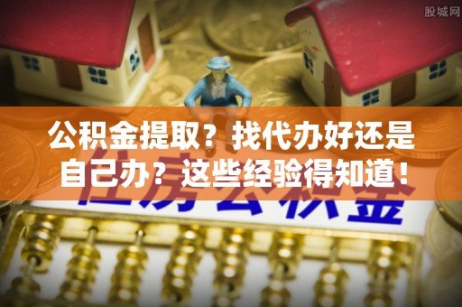关山公积金提取？找代办好还是自己办？这些经验得知道！