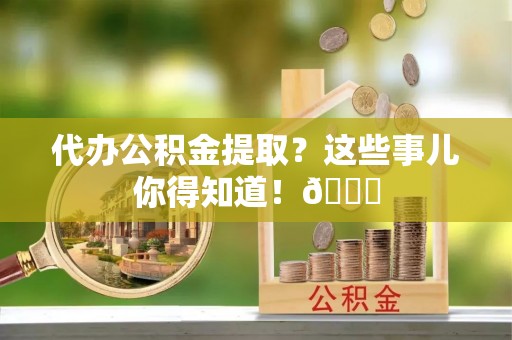 关山代办公积金提取？这些事儿你得知道！😎