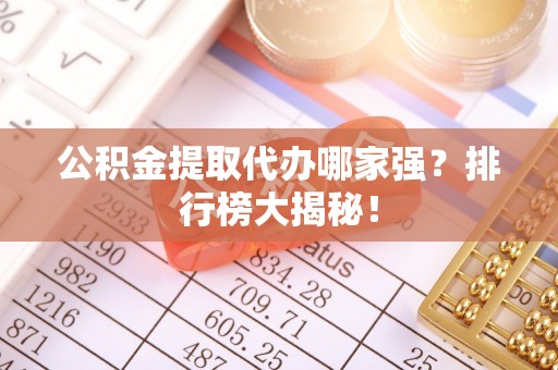 关山公积金提取代办哪家强？排行榜大揭秘！