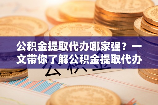 关山公积金提取代办哪家强？一文带你了解公积金提取代办机构排名及相关知识