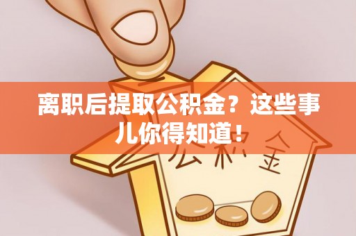 关山离职后提取公积金？这些事儿你得知道！