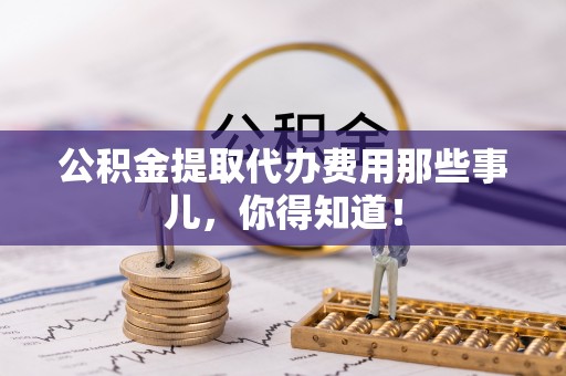 关山公积金提取代办费用那些事儿，你得知道！