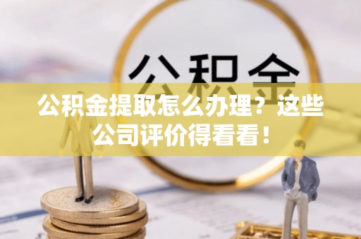 关山公积金提取怎么办理？这些公司评价得看看！