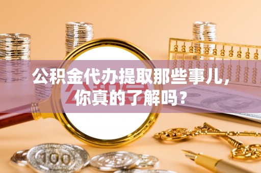 关山公积金代办提取那些事儿，你真的了解吗？