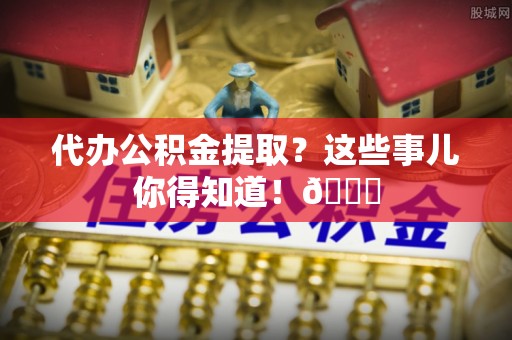 关山代办公积金提取？这些事儿你得知道！😎
