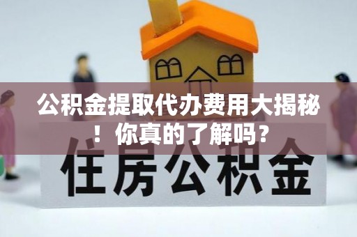 关山公积金提取代办费用大揭秘！你真的了解吗？