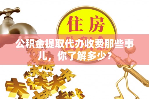 关山公积金提取代办收费那些事儿，你了解多少？
