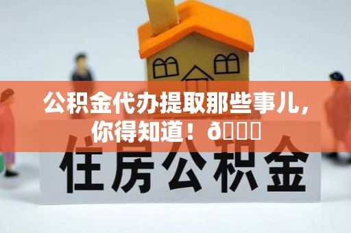 关山公积金代办提取那些事儿，你得知道！😎