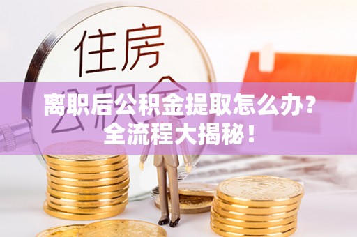 关山离职后公积金提取怎么办？全流程大揭秘！