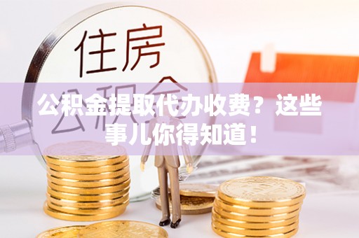 关山公积金提取代办收费？这些事儿你得知道！
