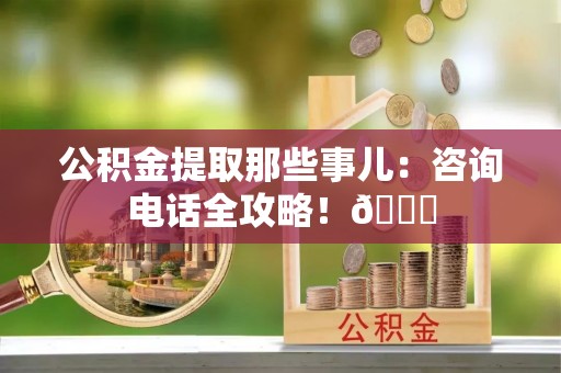 关山公积金提取那些事儿：咨询电话全攻略！😎