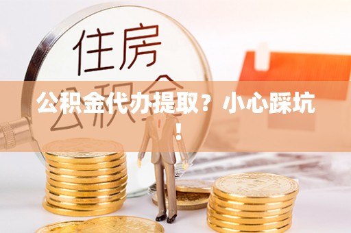 关山公积金代办提取？小心踩坑！