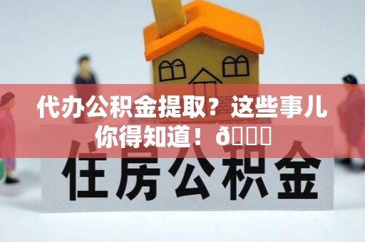关山代办公积金提取？这些事儿你得知道！😎