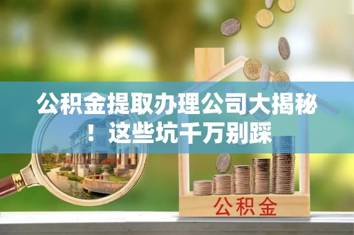 关山公积金提取办理公司大揭秘！这些坑千万别踩