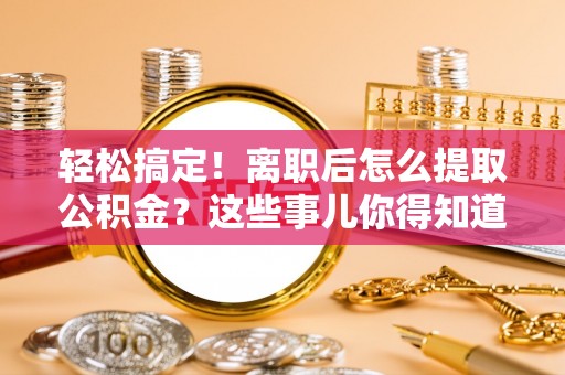 关山轻松搞定！离职后怎么提取公积金？这些事儿你得知道