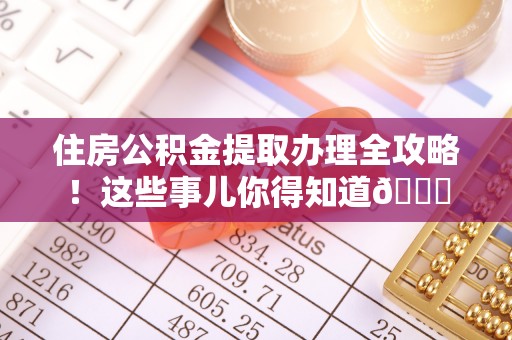 关山住房公积金提取办理全攻略！这些事儿你得知道😎
