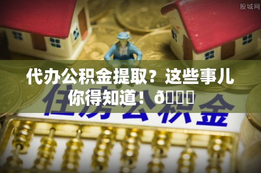 关山代办公积金提取？这些事儿你得知道！😎