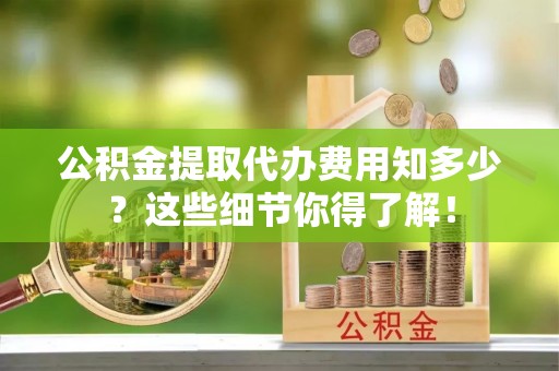 关山公积金提取代办费用知多少？这些细节你得了解！