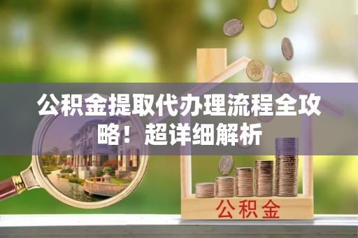 关山公积金提取代办理流程全攻略！超详细解析