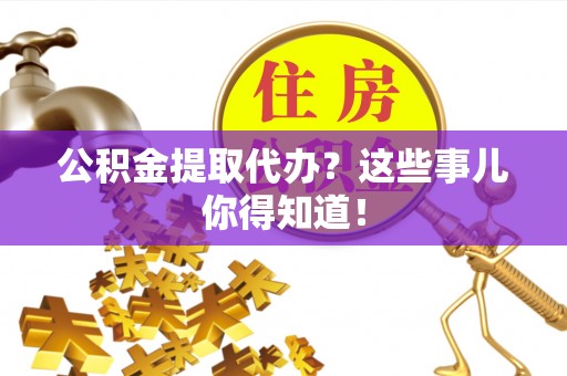 关山公积金提取代办？这些事儿你得知道！