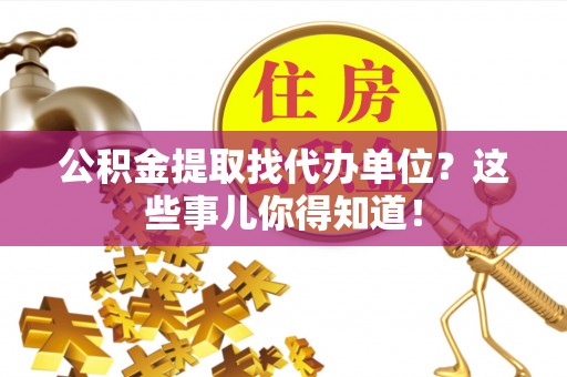 关山公积金提取找代办单位？这些事儿你得知道！
