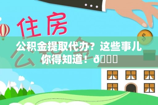 关山公积金提取代办？这些事儿你得知道！😎