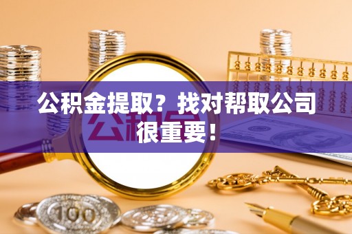 关山公积金提取？找对帮取公司很重要！