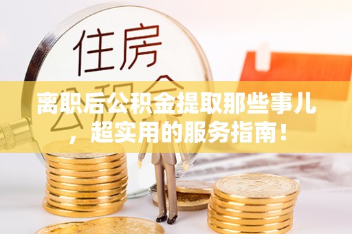 关山离职后公积金提取那些事儿，超实用的服务指南！