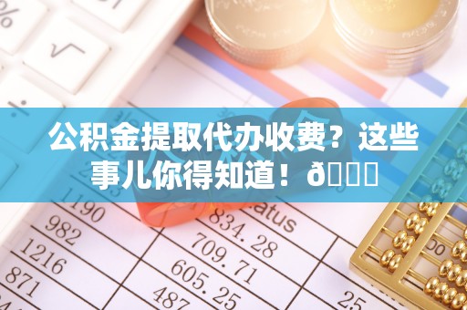 关山公积金提取代办收费？这些事儿你得知道！😎