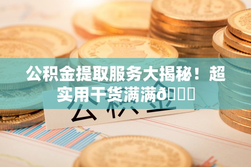 关山公积金提取服务大揭秘！超实用干货满满😎