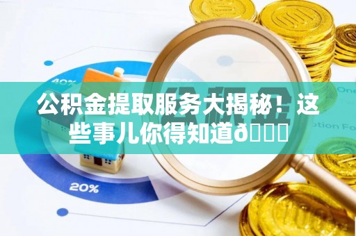 关山公积金提取服务大揭秘！这些事儿你得知道😎