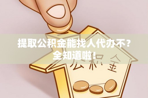 关山提取公积金能找人代办不？全知道啦！