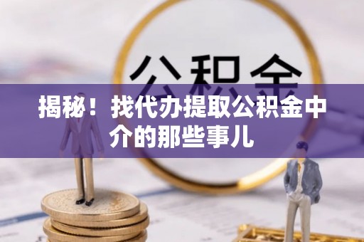 关山揭秘！找代办提取公积金中介的那些事儿
