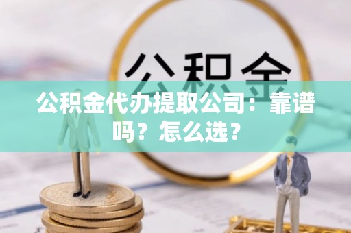 关山公积金代办提取公司：靠谱吗？怎么选？