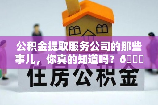 关山公积金提取服务公司的那些事儿，你真的知道吗？😎