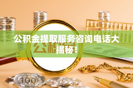 关山公积金提取服务咨询电话大揭秘！