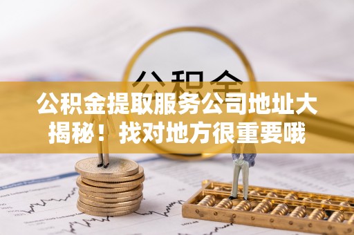 关山公积金提取服务公司地址大揭秘！找对地方很重要哦