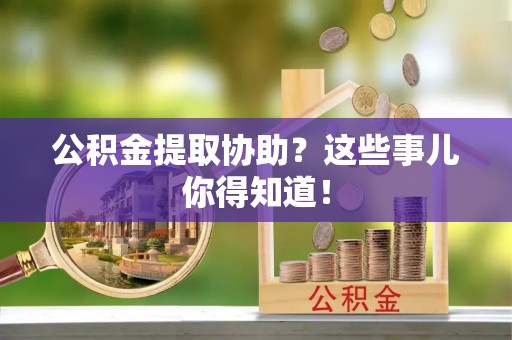 关山公积金提取协助？这些事儿你得知道！