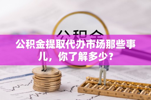 关山公积金提取代办市场那些事儿，你了解多少？