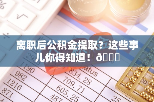关山离职后公积金提取？这些事儿你得知道！😎