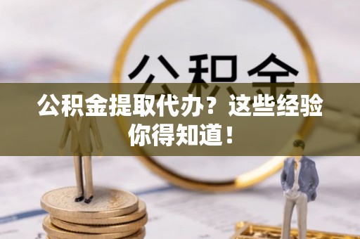 关山公积金提取代办？这些经验你得知道！