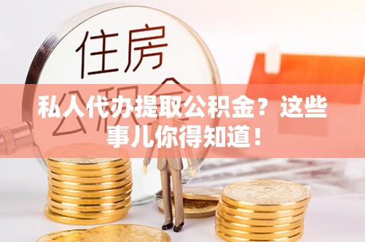 关山私人代办提取公积金？这些事儿你得知道！