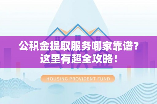 关山公积金提取服务哪家靠谱？这里有超全攻略！